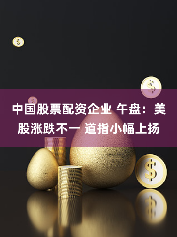 中国股票配资企业 午盘:美股涨跌不一 道指小幅上扬