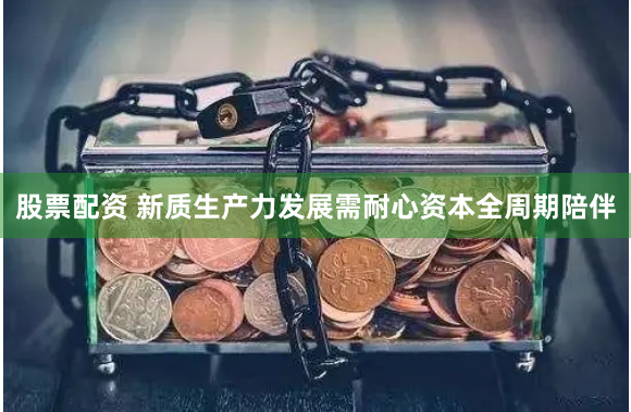 股票配资 新质生产力发展需耐心资本全周期陪伴