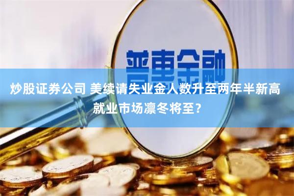 炒股证券公司 美续请失业金人数升至两年半新高 就业市场凛冬将至?