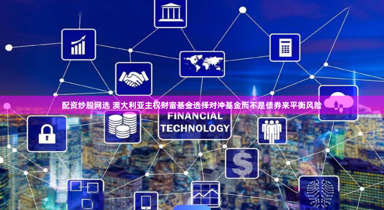 配资炒股网选 澳大利亚主权财富基金选择对冲基金而不是债券来平衡风险
