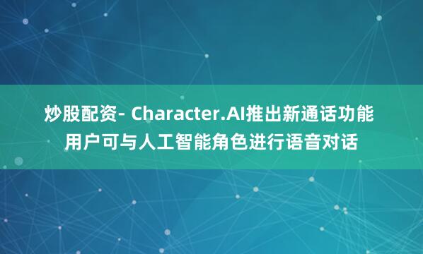 炒股配资- Character.AI推出新通话功能 用户可与人工智能角色进行语音对话