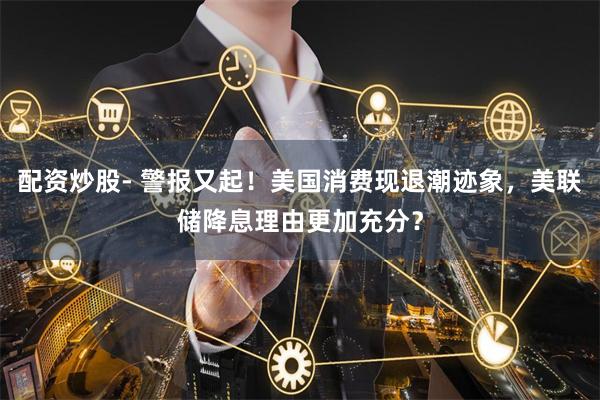 配资炒股- 警报又起！美国消费现退潮迹象，美联储降息理由更加充分？