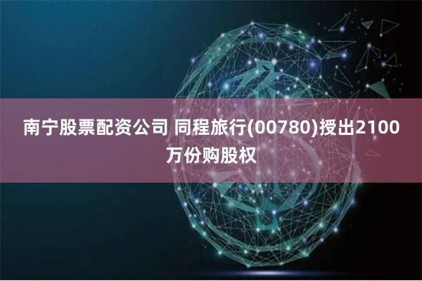南宁股票配资公司 同程旅行(00780)授出2100万份购股权