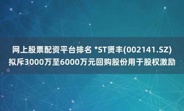 网上股票配资平台排名 *ST贤丰(002141.SZ)拟斥3000万至6000万元回购股份用于股权激励