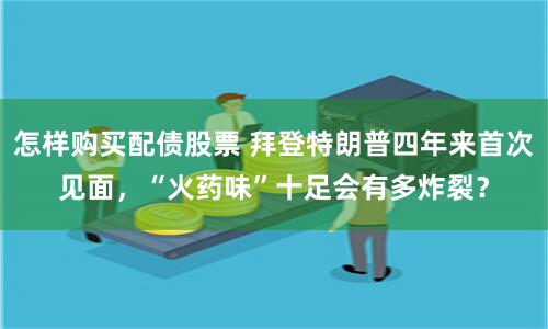 怎样购买配债股票 拜登特朗普四年来首次见面，“火药味”十足会有多炸裂？