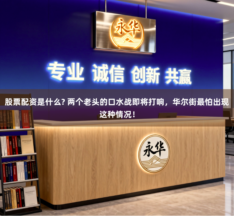 股票配资是什么? 两个老头的口水战即将打响，华尔街最怕出现这种情况！