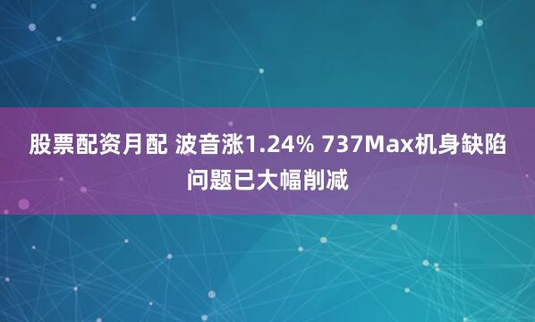 股票配资月配 波音涨1.24% 737Max机身缺陷问题已大幅削减