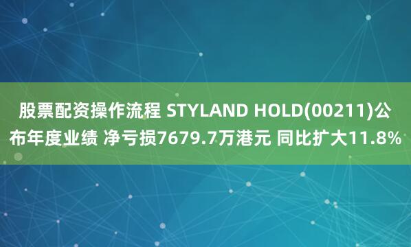 股票配资操作流程 STYLAND HOLD(00211)公布年度业绩 净亏损7679.7万港元 同比扩大11.8%