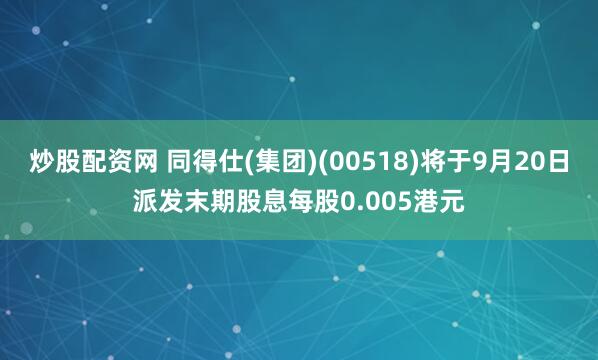 炒股配资网 同得仕(集团)(00518)将于9月20日派发末期股息每股0.005港元