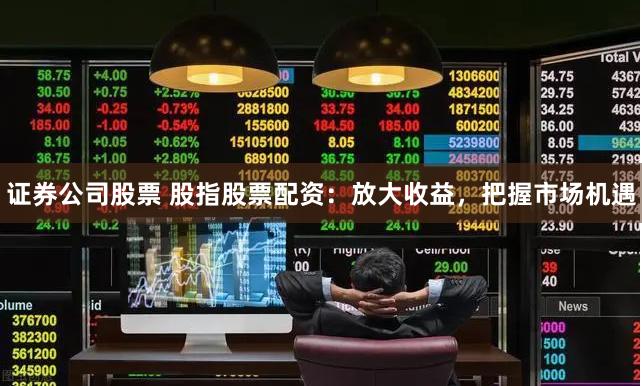 证券公司股票 股指股票配资:放大收益,把握市场机遇