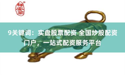 9关键词：实盘股票配资 全国炒股配资门户，一站式配资服务平台