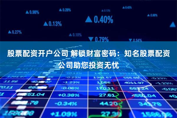 股票配资开户公司 解锁财富密码：知名股票配资公司助您投资无忧
