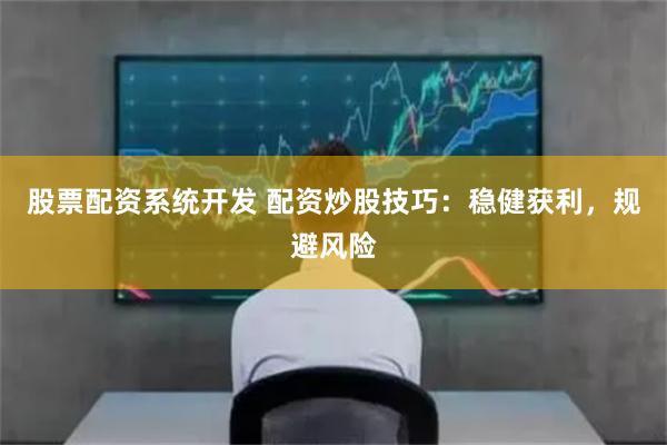 股票配资系统开发 配资炒股技巧：稳健获利，规避风险