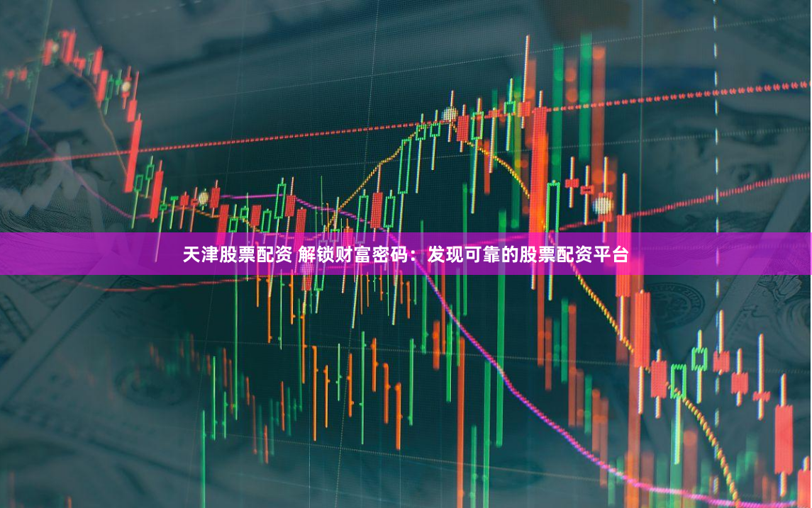 天津股票配资 解锁财富密码：发现可靠的股票配资平台