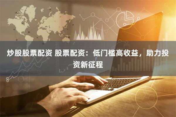 炒股股票配资 股票配资:低门槛高收益,助力投资新征程