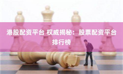 港股配资平台 权威揭秘：股票配资平台排行榜