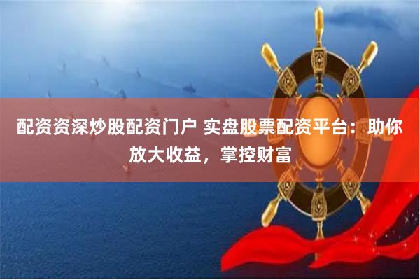 配资资深炒股配资门户 实盘股票配资平台:助你放大收益,掌控财富