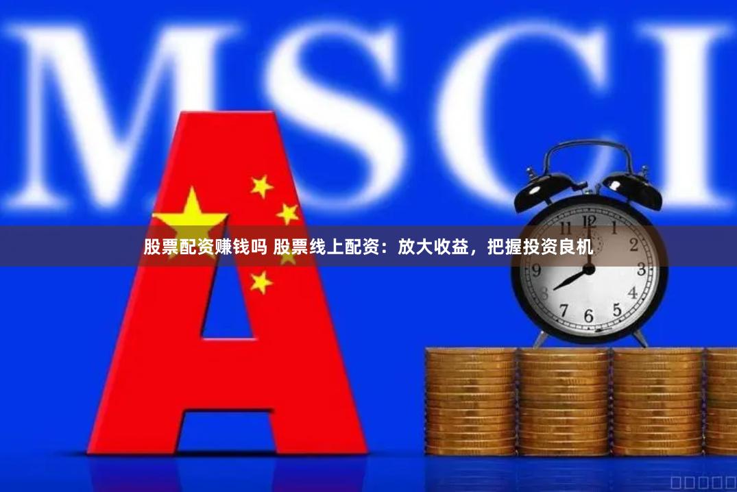 股票配资赚钱吗 股票线上配资：放大收益，把握投资良机