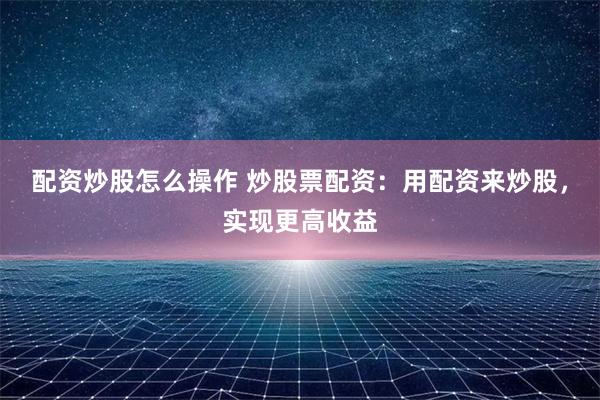 配资炒股怎么操作 炒股票配资:用配资来炒股,实现更高收益